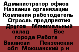 Администратор офиса › Название организации ­ Компания-работодатель › Отрасль предприятия ­ Другое › Минимальный оклад ­ 28 000 - Все города Работа » Вакансии   . Пензенская обл.,Мокшанский р-н
